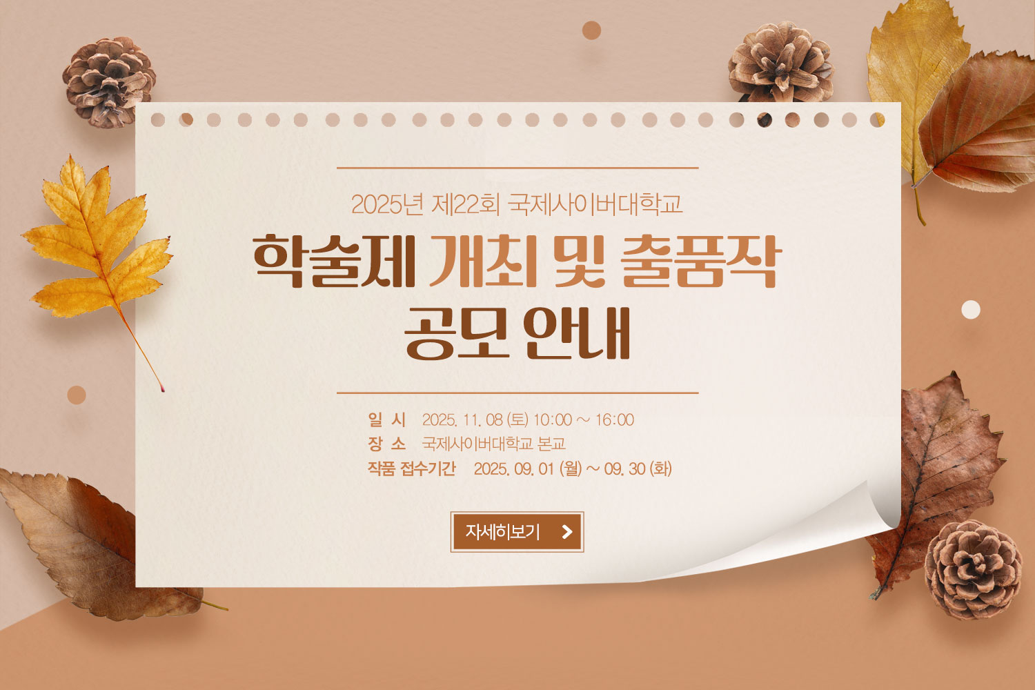 2025년 제22회 국제사이버대학교 학술제 개최 및 출품작 공모 안내 / 일시: 2025. 11. 08일(토) 10:00 ~ 16:00 / 장소: 국제사이버대학교 본교 / 작품 접수기간: 2025. 09. 01 (월) ~ 09. 30 (화) / 자세히보기