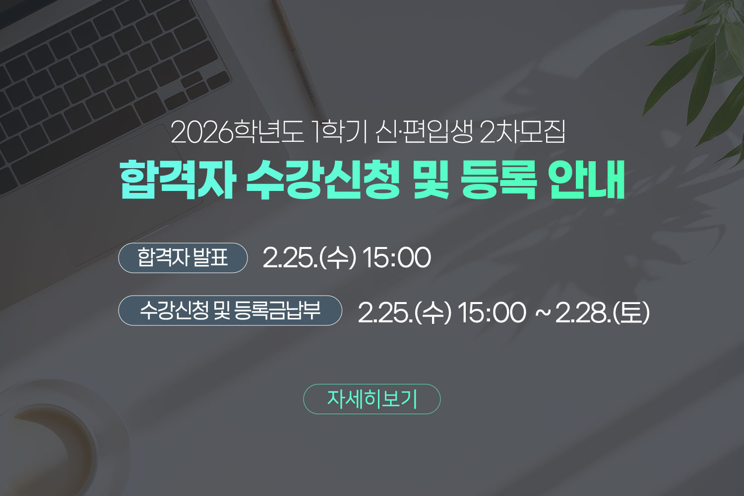 2026학년도 1학기 신·편입생 2차모집 / 합격자 수강신청 및 등록 안내 / 합격자 발표:2.25.(수) 15:00  / 수강신청 및 등록금납부: 2.25.(수) 15:00  ~ 2.28.(토)