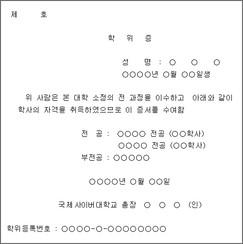 제 호 / 학위증 / 성명 : ○ ○ ○ / ○ ○ ○ ○ 년 ○ 월 ○ ○ 일생 / 위 사람은 본 대학 소정의 전 과정을 이수하고 아래와 같이 학사의 자격을 취득하였으므로 이 증서를 수여함 / 전공: ○ ○ ○ ○ 전공(○ ○ 학사) / ○ ○ ○ ○ 전공(○ ○ 학사) / 부전공: ○ ○ ○ ○ ○ / ○ ○ ○ ○ 년 ○ 월 ○ ○ 일 / 국제사이버대학교 총장 ○ ○ ○ (인) / 학위등록번호 : ○ ○ ○ ○ - ○ - ○ ○ ○ ○ ○ ○ ○ ○

