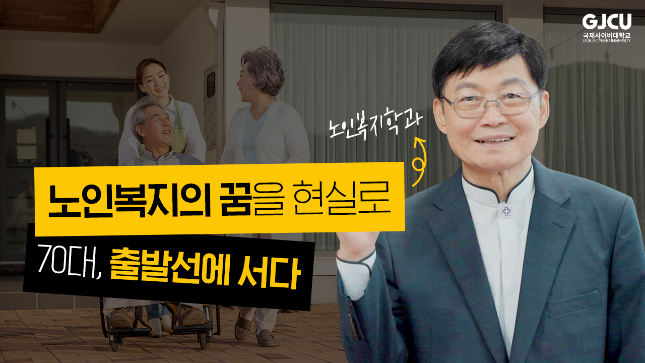 GJCU 국제사이버대학교 GUKJE CYBER UNIVERSITY 노인복지학과 노인복지의 꿈을 현실로 70대,출발선에 서다