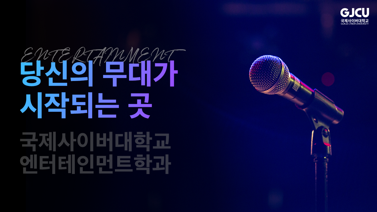 GJCU 국제사이버대학교 GUKJE CYBER UNIVERSITY ENTERTAINMENT 당신의 무대가 시작되는 곳 국제사이버대학교 엔터테인먼트학과