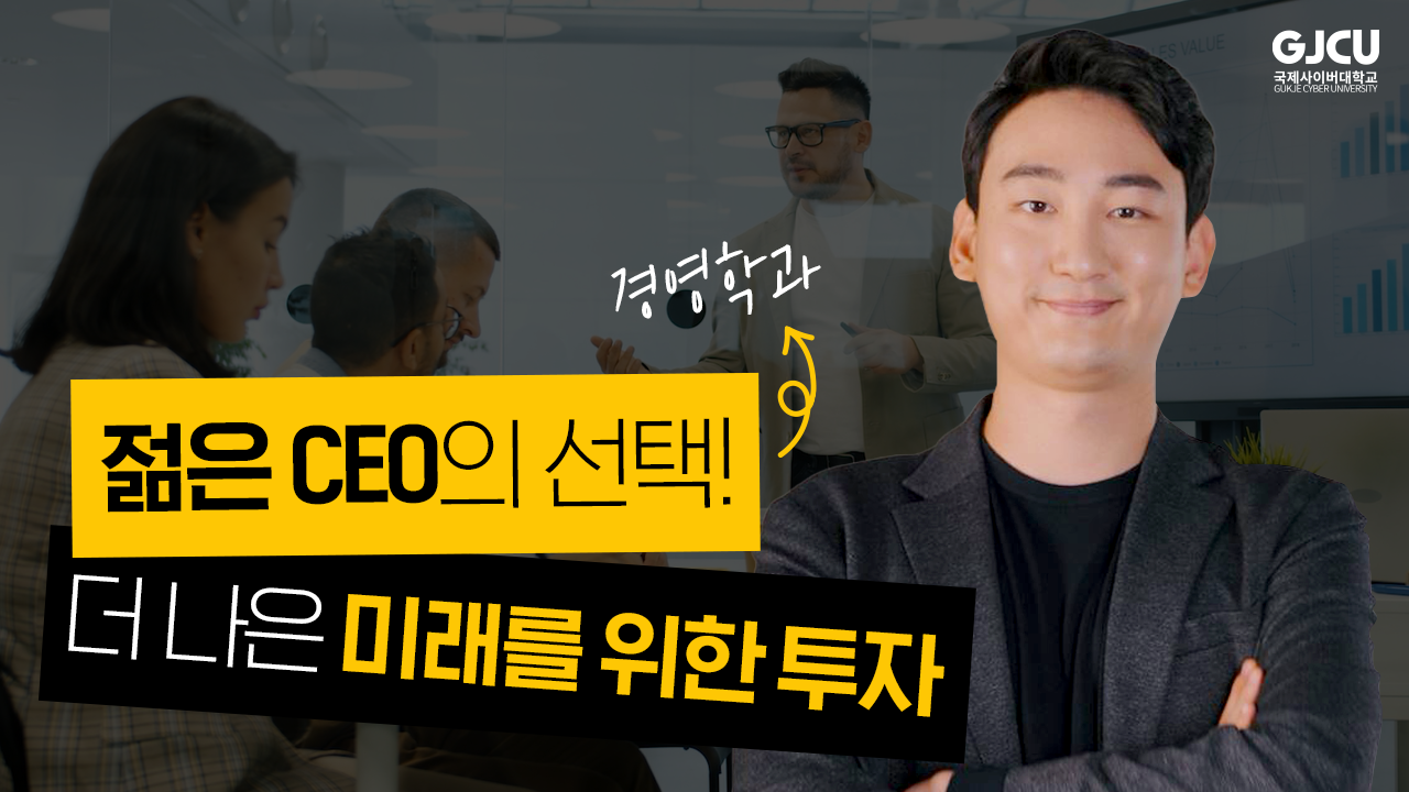 GJCU 국제사이버대학교 GUKJE CYBER UNIVERSITY 경영학과 젊은 CEO의 선택! 더 나은 미래를 위한 투자