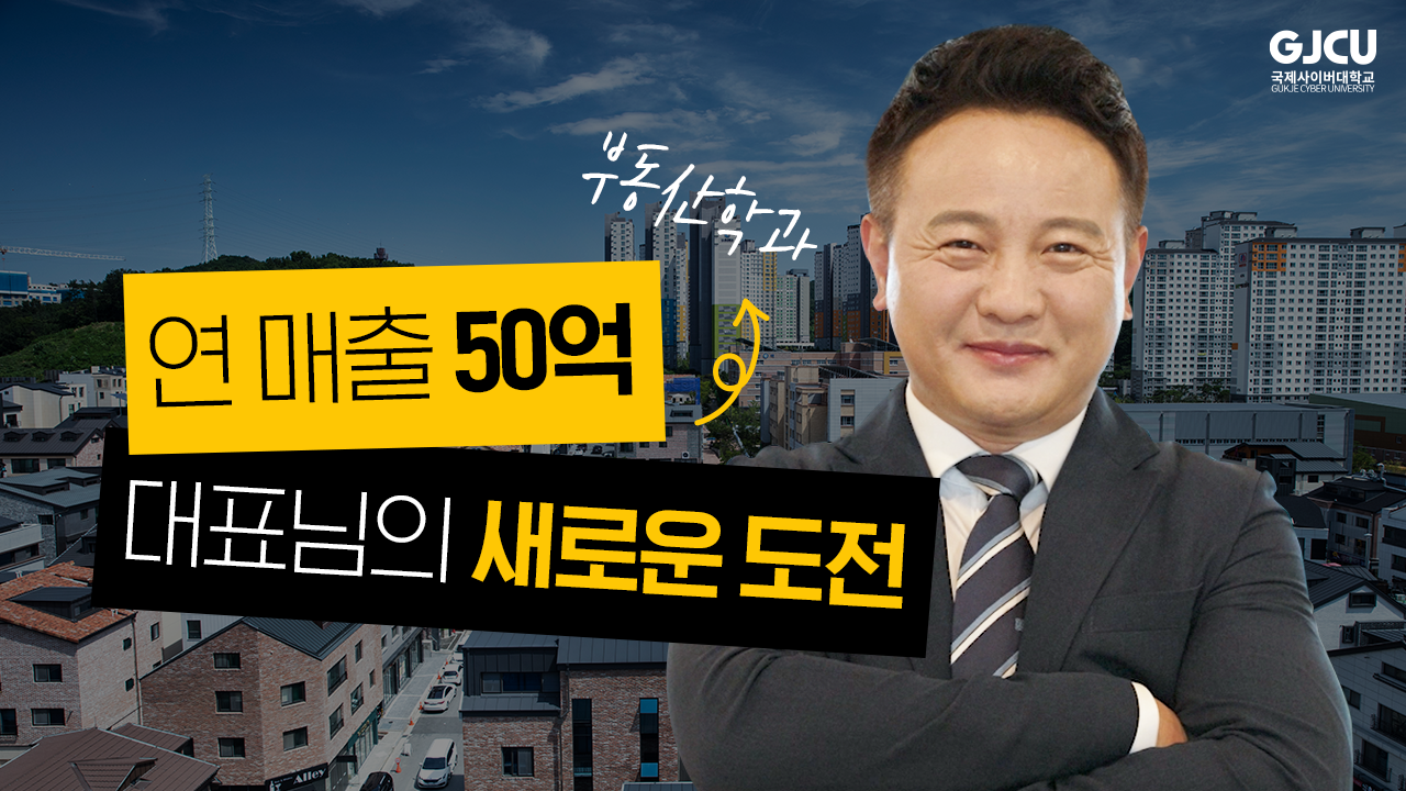 GJCU 국제사이버대학교 GUKJE CYBER UNIVERSITY 부동산학과 연 매출 50억 대표님의 새로운 도전